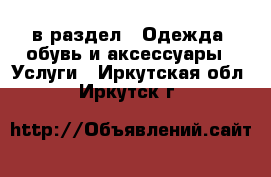  в раздел : Одежда, обувь и аксессуары » Услуги . Иркутская обл.,Иркутск г.